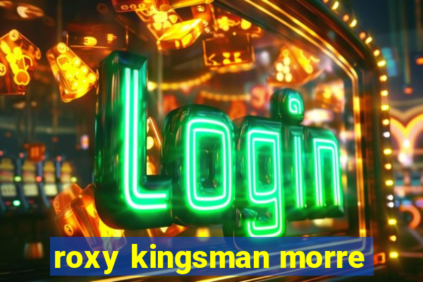 roxy kingsman morre